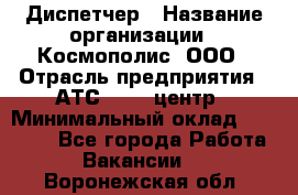 Диспетчер › Название организации ­ Космополис, ООО › Отрасль предприятия ­ АТС, call-центр › Минимальный оклад ­ 11 000 - Все города Работа » Вакансии   . Воронежская обл.